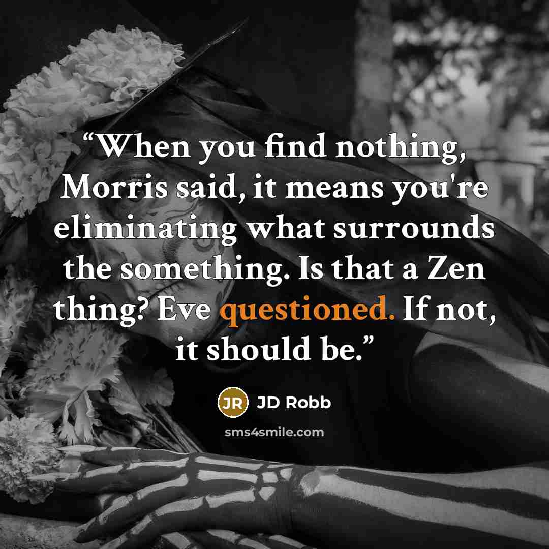 “When you find nothing, Morris said, it means you're eliminating what surrounds the something. Is that a Zen thing? Eve questioned. If not, it should be.” quote by jd robb