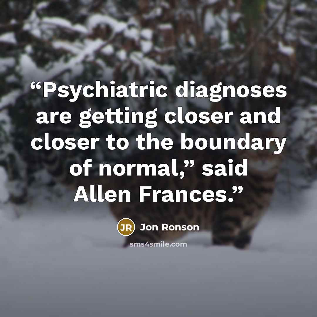 “Psychiatric diagnoses are getting closer and closer to the boundary of normal,” said Allen Frances.” quote by Jon Ronson