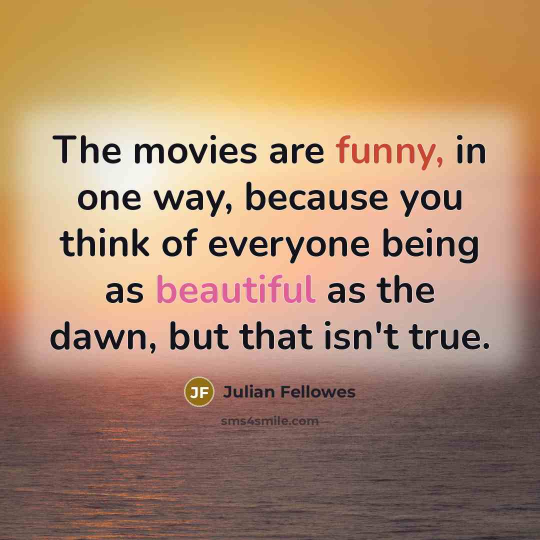 “The movies are funny, in one way, because you think…” quote by Julian Fellowes