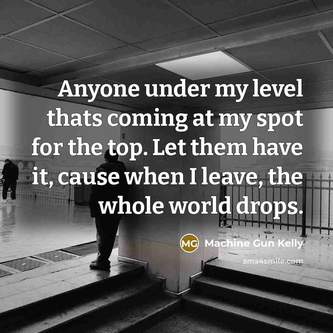 “Anyone under my level thats coming at my spot for the top. Let them have it, cause when I leave, the whole world drops.” quote by Machine Gun Kelly