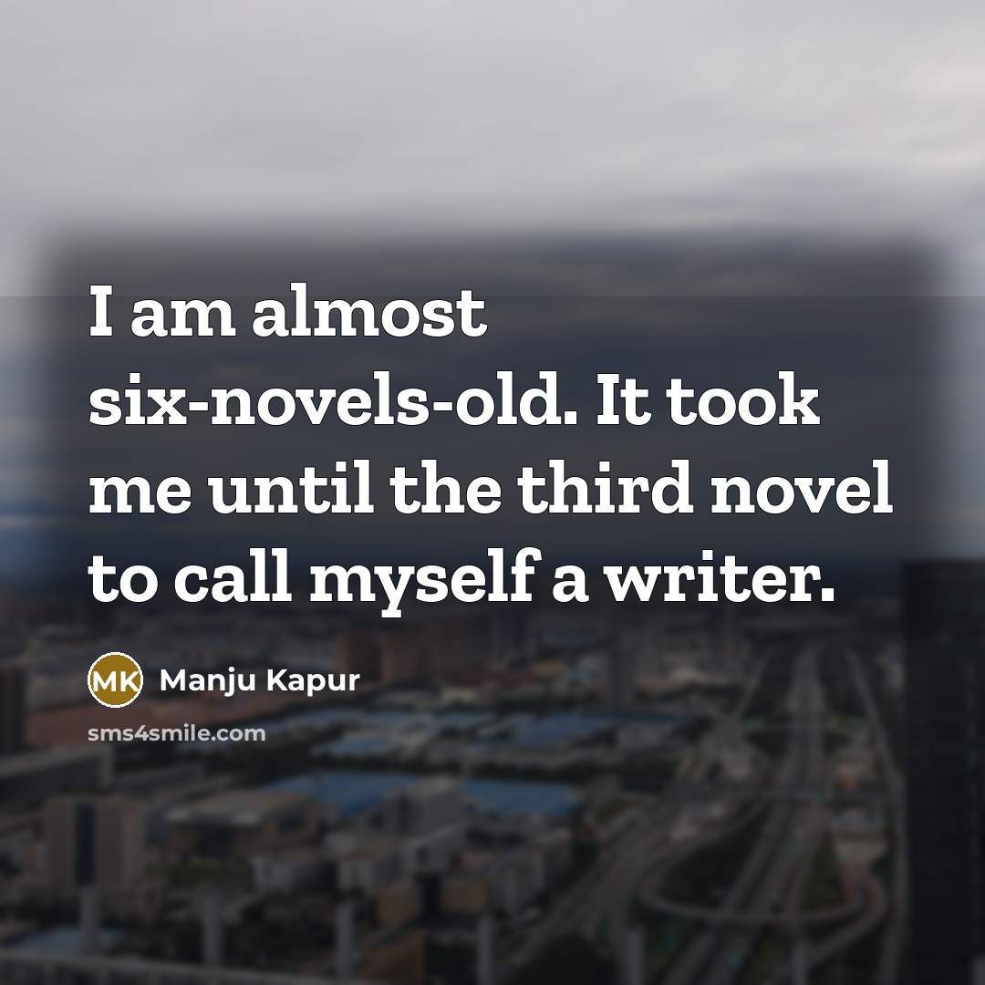 “I am almost six-novels-old. It took me until the third…” quote by Manju Kapur