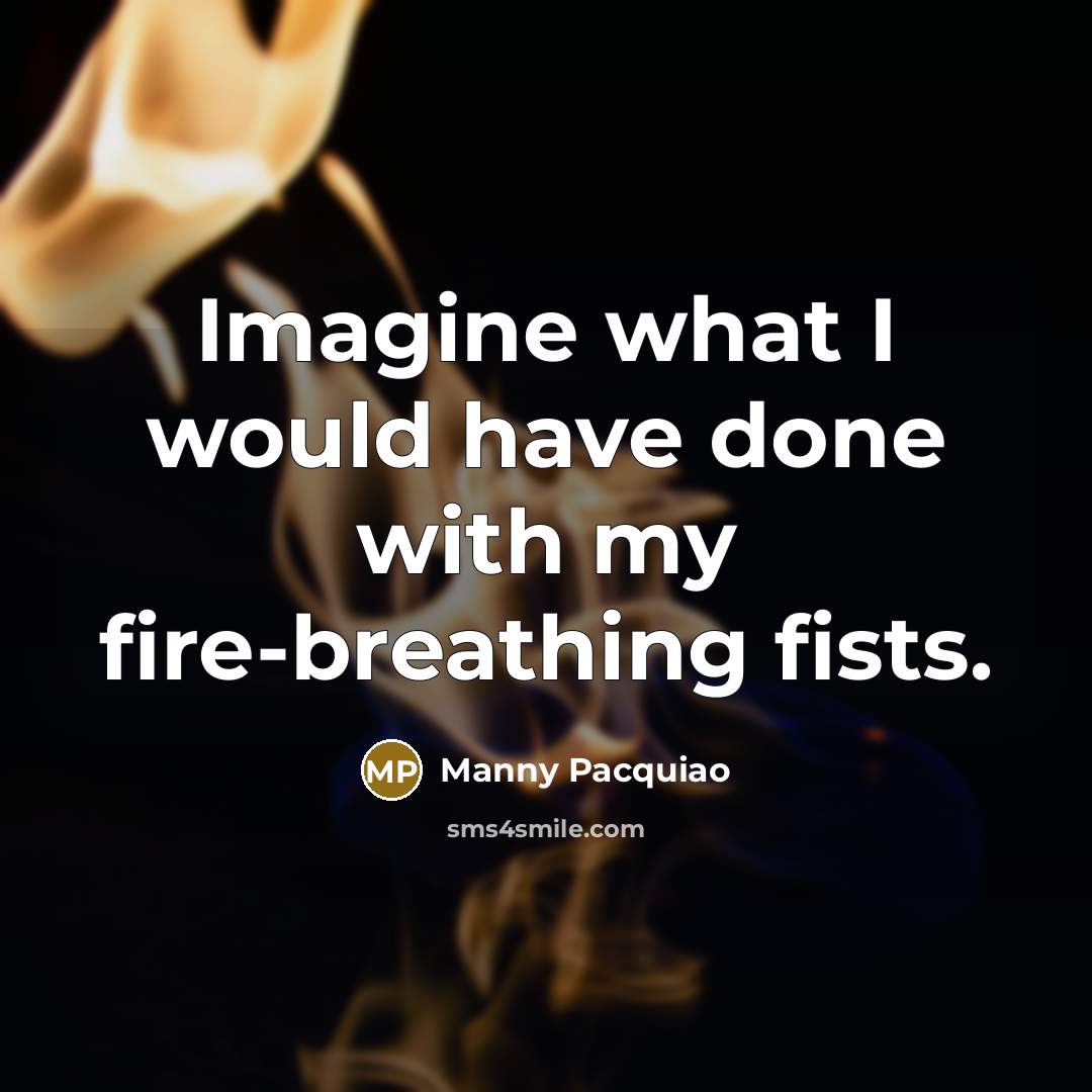 “Imagine what I would have done with my fire-breathing fists.…” quote by Manny Pacquiao