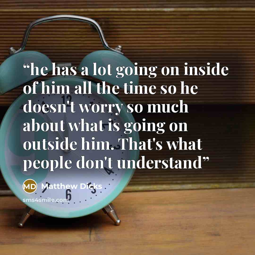 “he has a lot going on inside of him all the time so he doesn't worry so much about what is going on outside him. That's what people don't understand” quote by Matthew Dicks