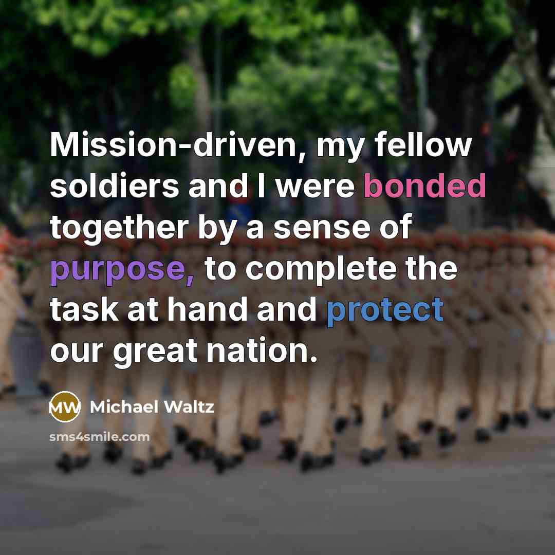 “Mission-driven, my fellow soldiers and I were bonded together by a sense of purpose, to complete the task at hand and protect our great nation.” quote by Michael Waltz