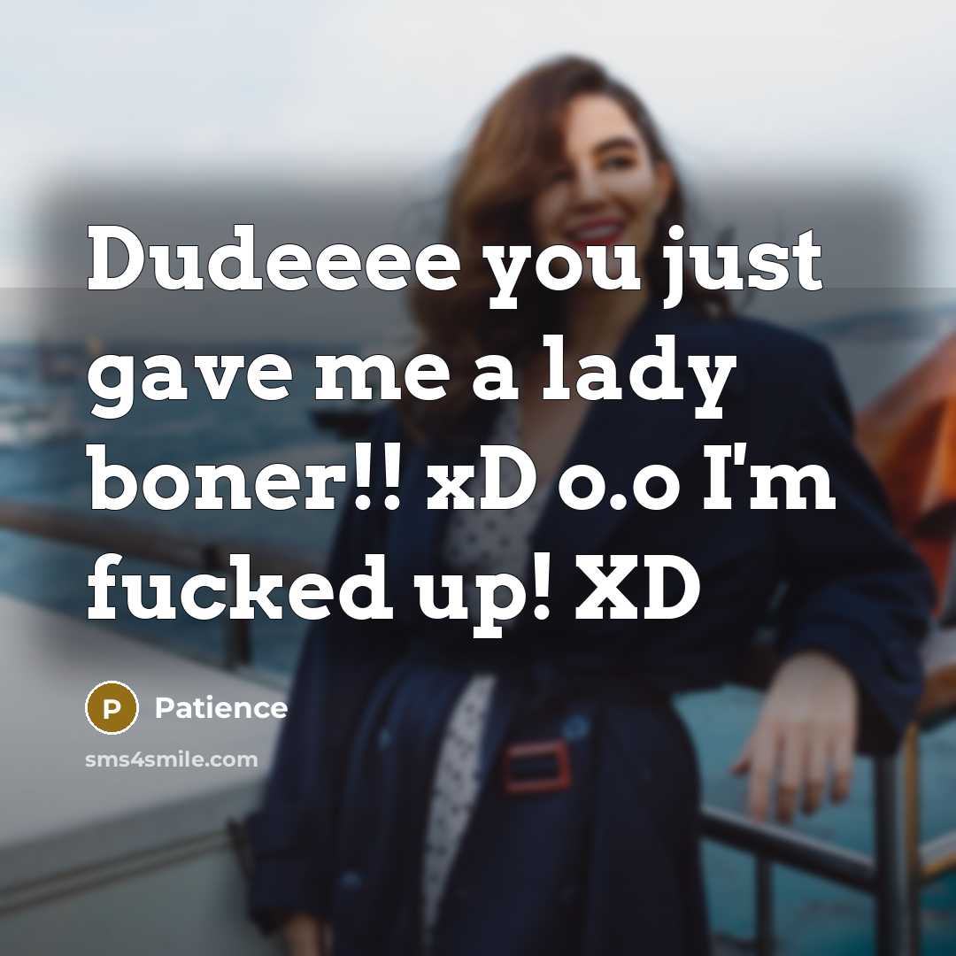 “Dudeeee you just gave me a lady boner!! xD o.o I'm fucked up! XD” quote by Patience