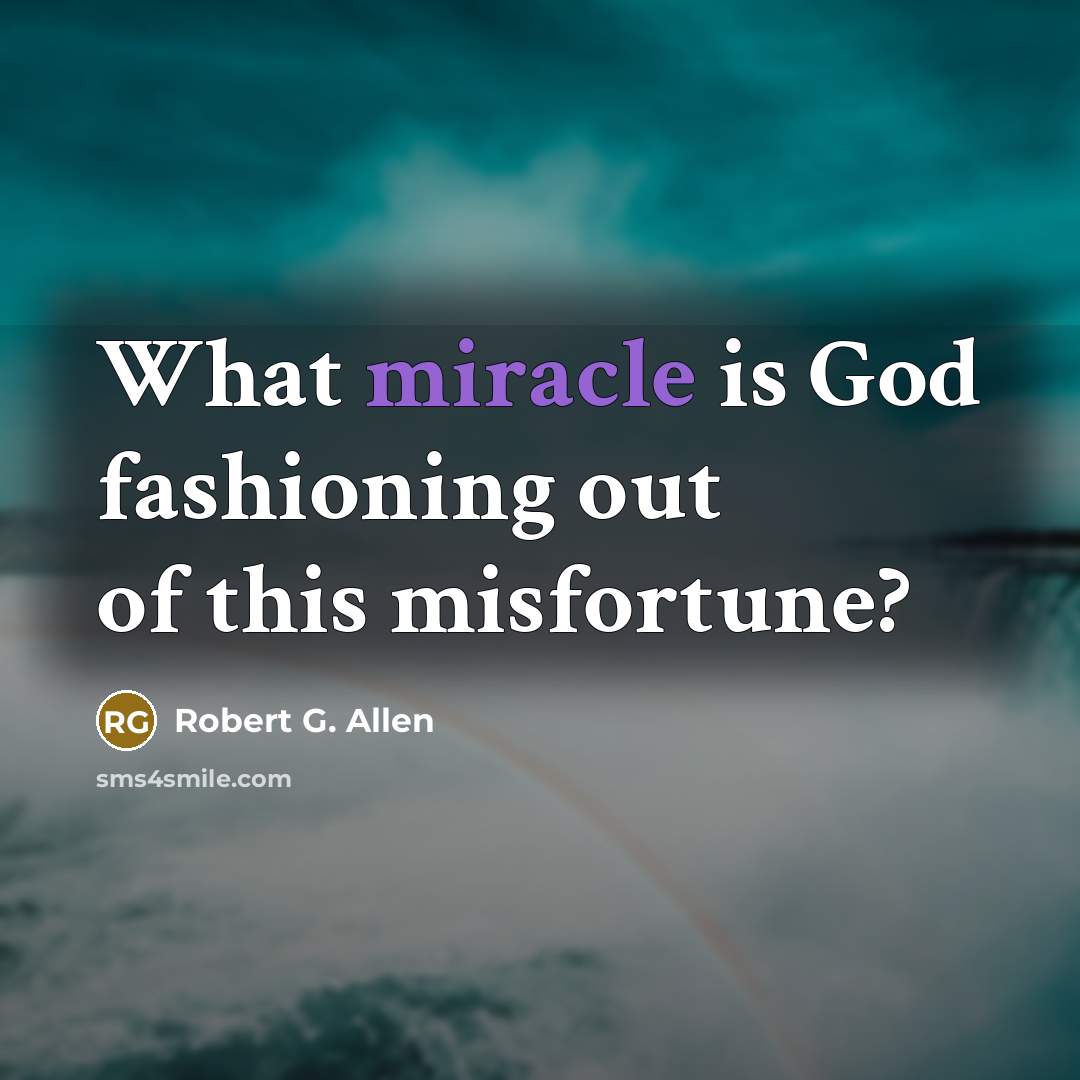 “What miracle is God fashioning out of this misfortune?…” quote by Robert G. Allen