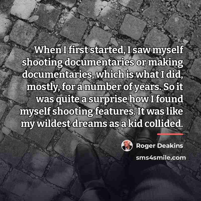 “When I first started, I saw myself shooting documentaries or…” quote by Roger Deakins