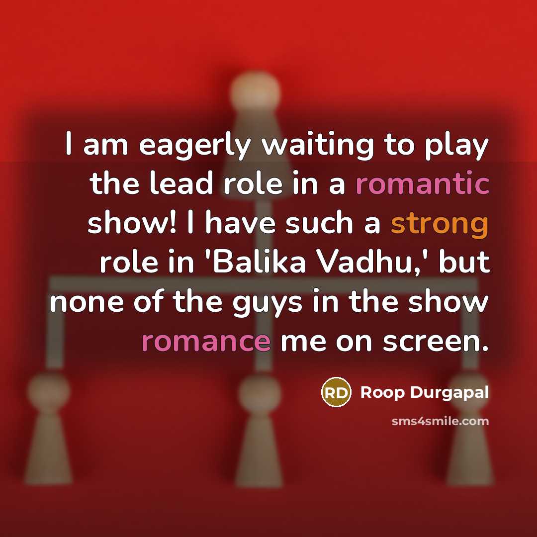 “I am eagerly waiting to play the lead role in a romantic show! I have such a strong role in 'Balika Vadhu,' but none of the guys in the show romance me on screen.” quote by Roop Durgapal