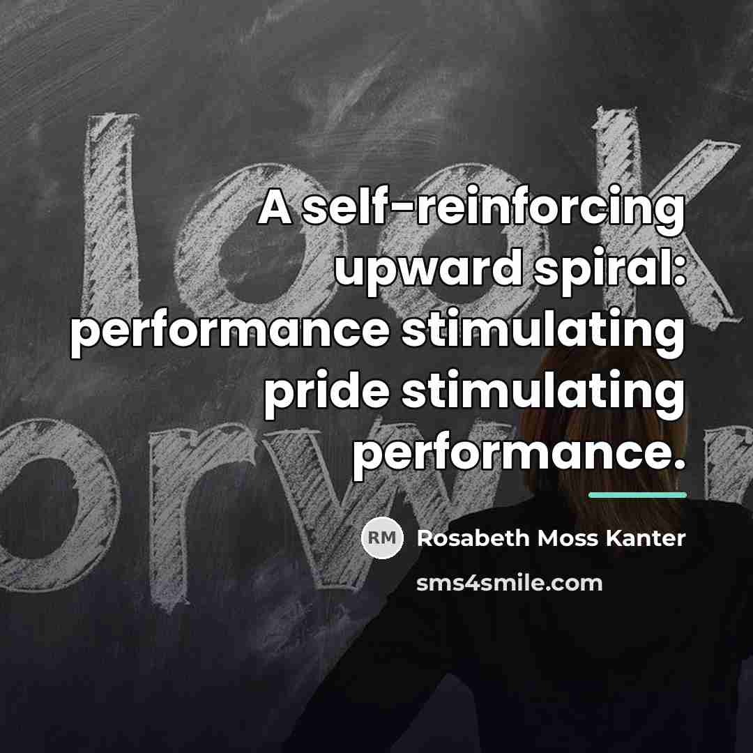 “A self-reinforcing upward spiral: performance stimulating pride stimulating performance.…” quote by Rosabeth Moss Kanter