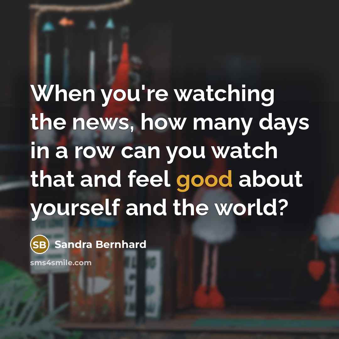 “When you're watching the news, how many days in a…” quote by Sandra Bernhard