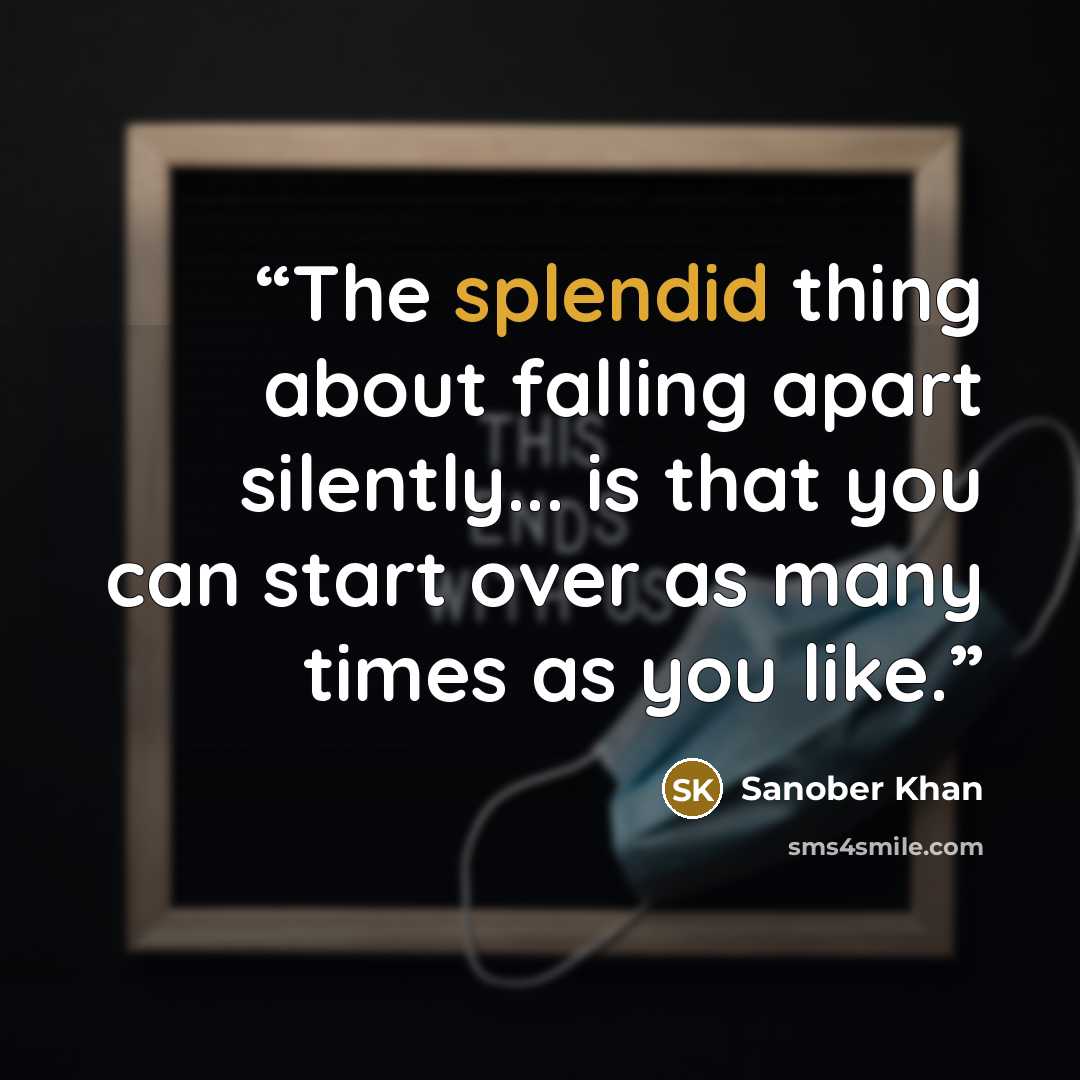 “The splendid thing about falling apart silently... is that you can start over as many times as you like.” quote by Sanober Khan
