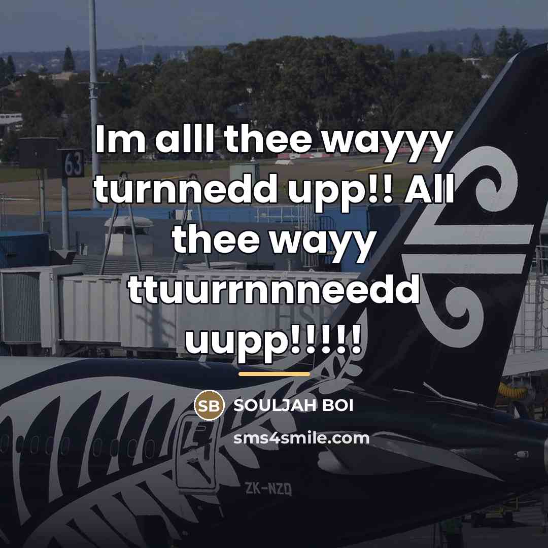 “Im alll thee wayyy turnnedd upp!! All thee wayy ttuurrnnneedd…” quote by Souljah Boi