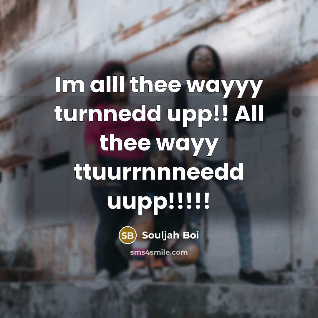 “Im alll thee wayyy turnnedd upp!! All thee wayy ttuurrnnneedd uupp!!!!!” quote by Souljah Boi