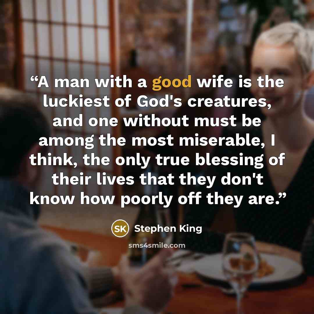 “A man with a good wife is the luckiest of God's creatures, and one without must be among the most miserable, I think, the only true blessing of their lives that they don't know how poorly off they are.” quote by Stephen King