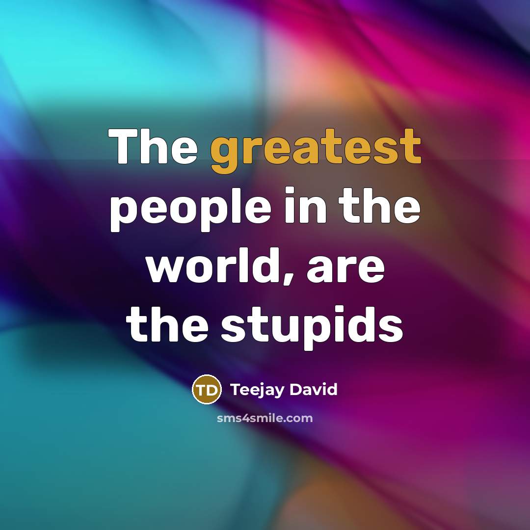 “The greatest people in the world, are the stupids” quote by Teejay David