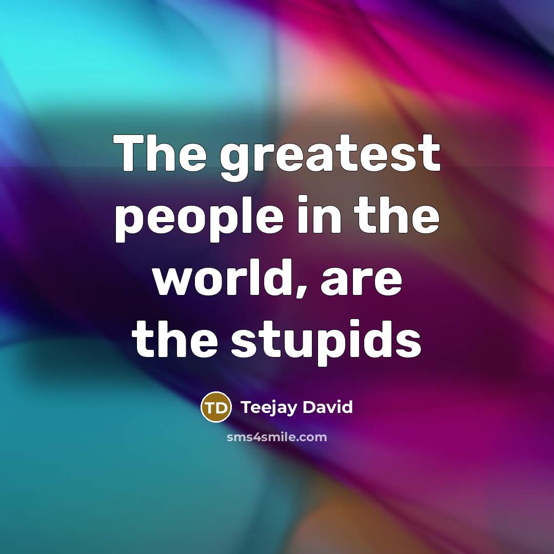 “The greatest people in the world, are the stupids…” quote by Teejay David
