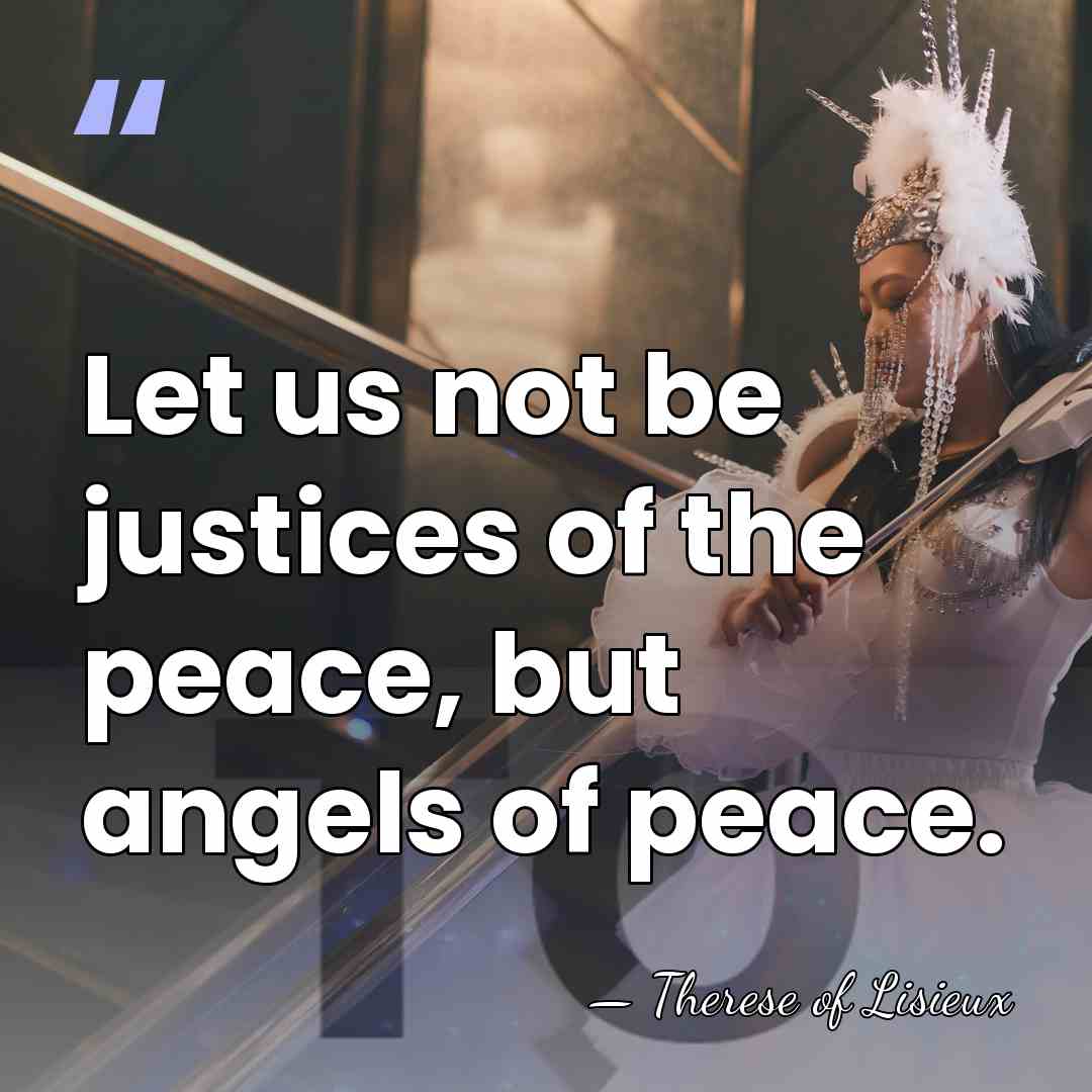 Let us not be justices of the peace, but angels of peace. - Therese of Lisieux