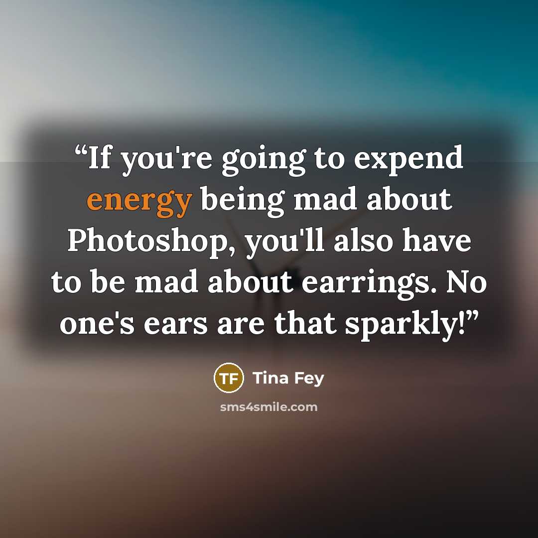 “If you're going to expend energy being mad about Photoshop, you'll also have to be mad about earrings. No one's ears are that sparkly!” quote by Tina Fey