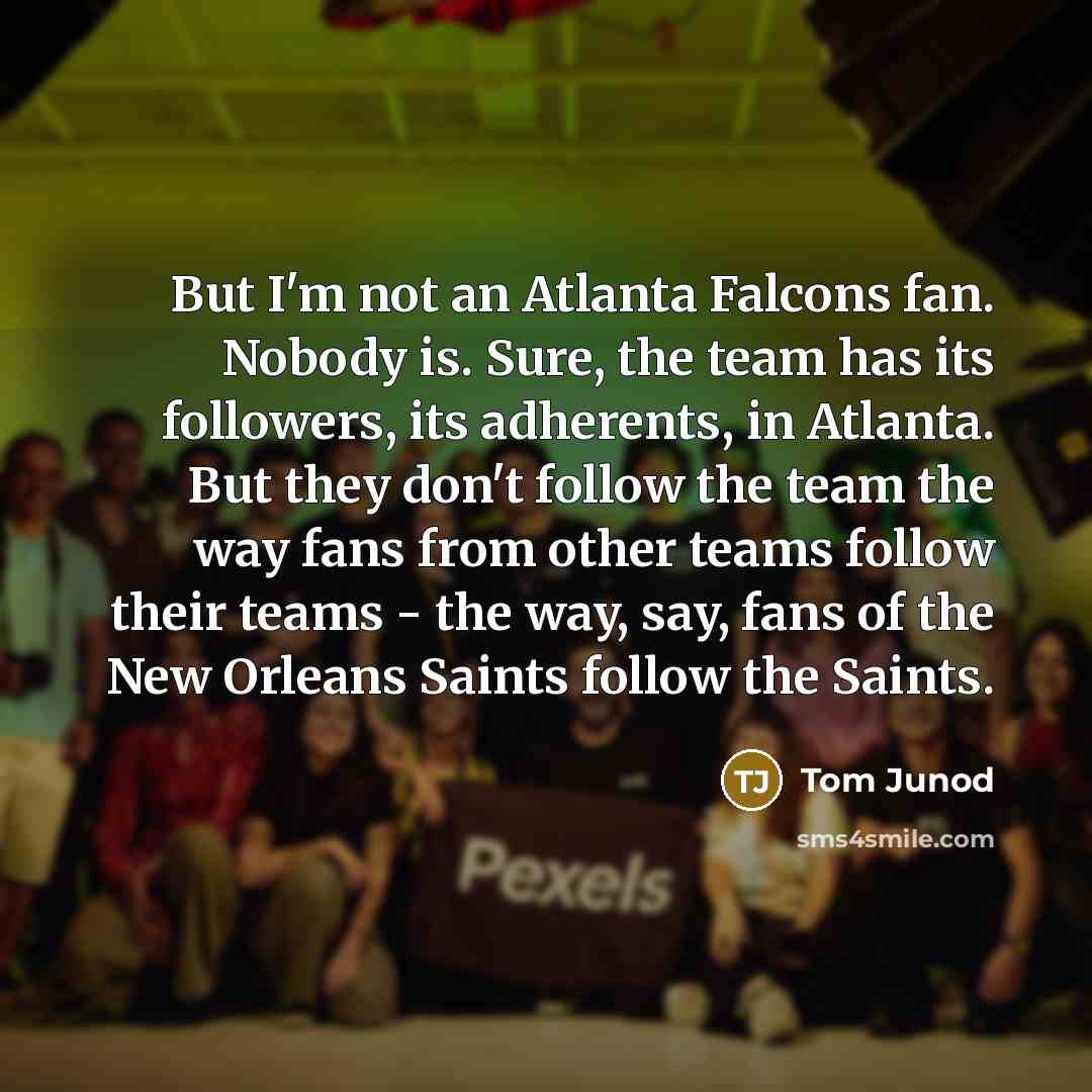 “But I'm not an Atlanta Falcons fan. Nobody is. Sure,…” quote by Tom Junod