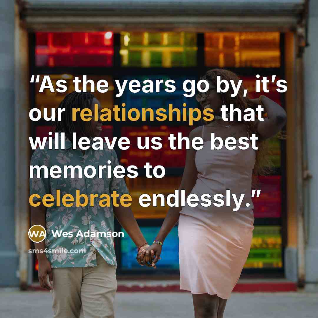 “As the years go by, it’s our relationships that will leave us the best memories to celebrate endlessly.” quote by Wes Adamson