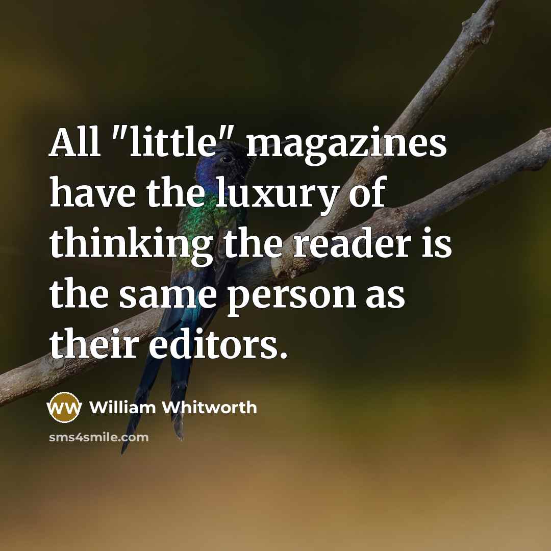 “All "little" magazines have the luxury of thinking the reader is the same person as their editors.” quote by William Whitworth