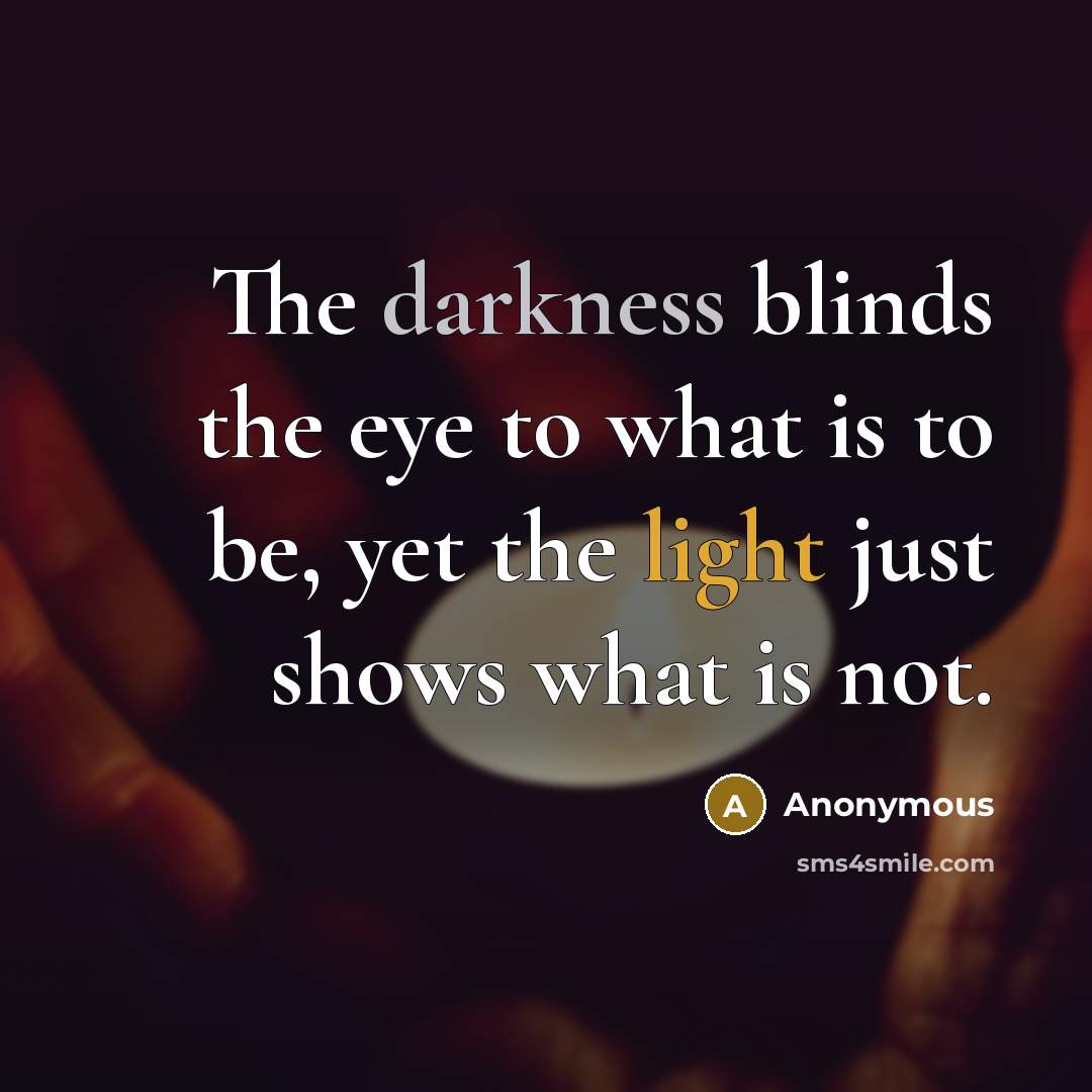 “The darkness blinds the eye to what is to be, yet the light just shows what is not.” quote by Anonymous