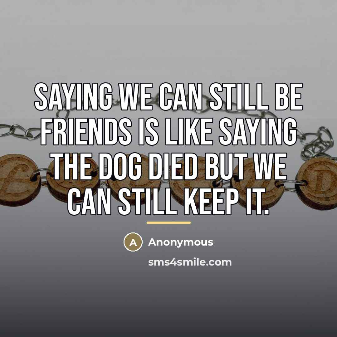 “Saying we can still be friends is like saying the…” quote by Anonymous