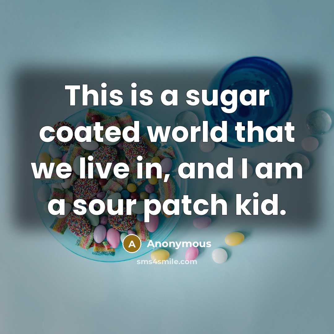 “This is a sugar coated world that we live in, and I am a sour patch kid.” quote by Anonymous