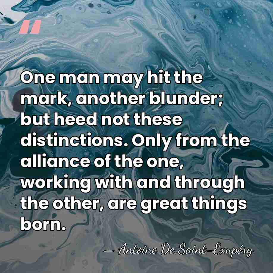 One man may hit the mark, another blunder; but heed not these&hellip; - Antoine De Saint-Exupéry