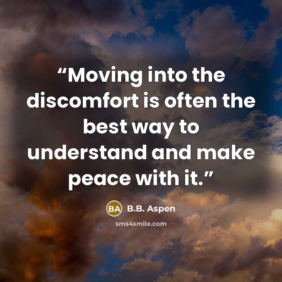 “Moving into the discomfort is often the best way to understand and make peace with it.” quote by B.B. Aspen