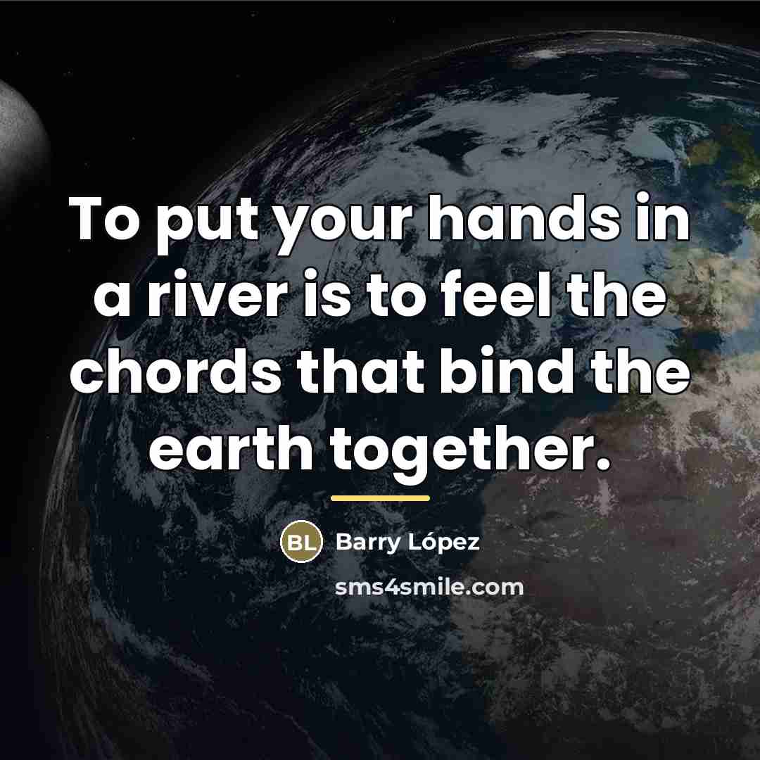 “To put your hands in a river is to feel…” quote by Barry Lopez