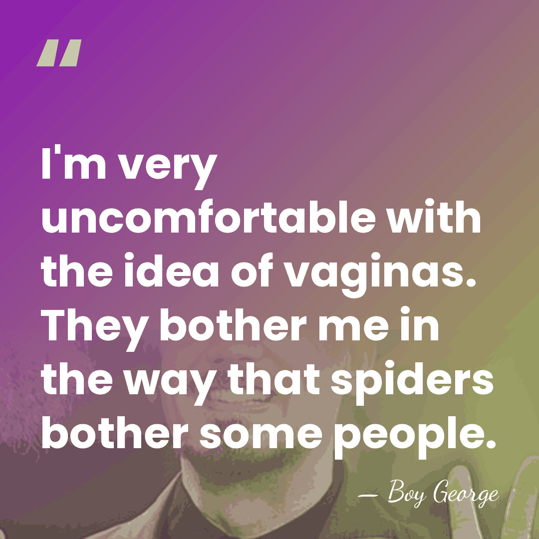 I'm very uncomfortable with the idea of vaginas. They bother me in&hellip; - Boy George