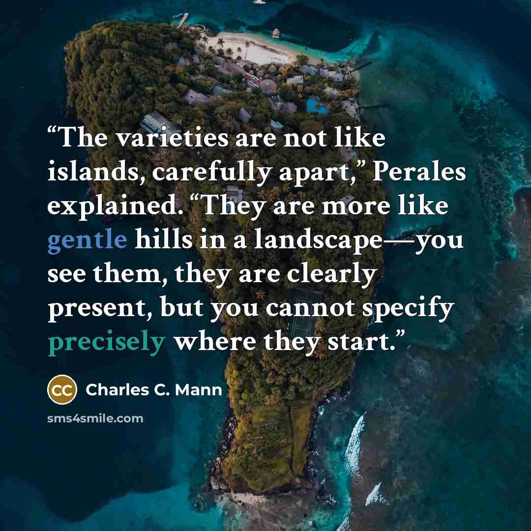 “The varieties are not like islands, carefully apart,” Perales explained. “They are more like gentle hills in a landscape—you see them, they are clearly present, but you cannot specify precisely where they start.” quote by Charles C. Mann