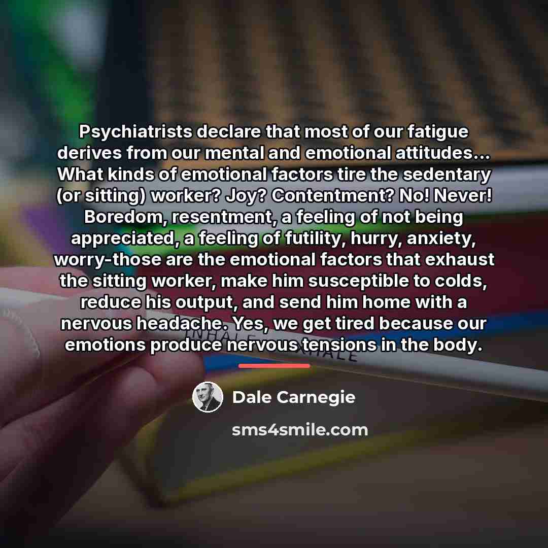 “Psychiatrists declare that most of our fatigue derives from our…” quote by Dale Carnegie