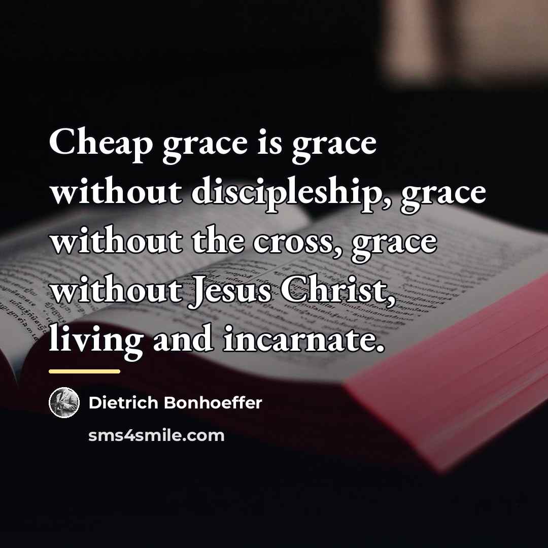 “Cheap grace is grace without discipleship, grace without the cross,…” quote by Dietrich Bonhoeffer