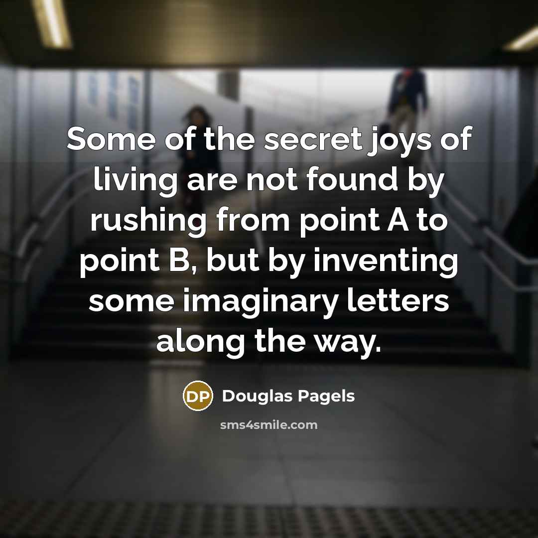 “Some of the secret joys of living are not found…” quote by Douglas Pagels