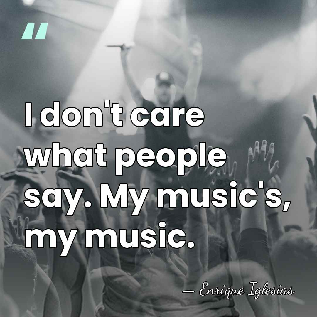 I don't care what people say. My music's, my music. - Enrique Iglesias
