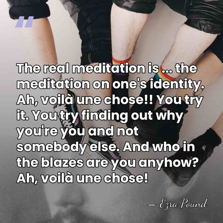 The real meditation is ... the meditation on one's identity. Ah, voilà&hellip; - Ezra Pound