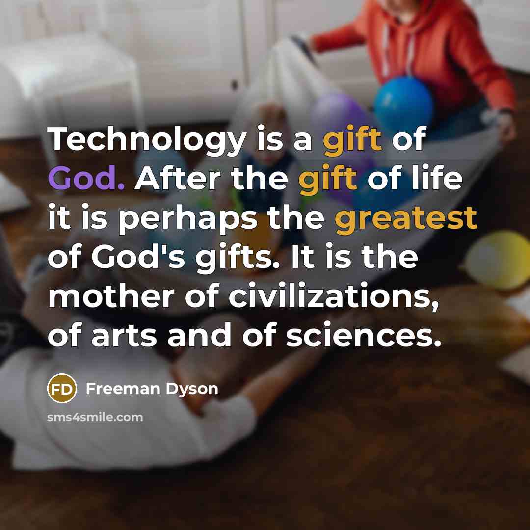“Technology is a gift of God. After the gift of life it is perhaps the greatest of God's gifts. It is the mother of civilizations, of arts and of sciences.” quote by Freeman Dyson