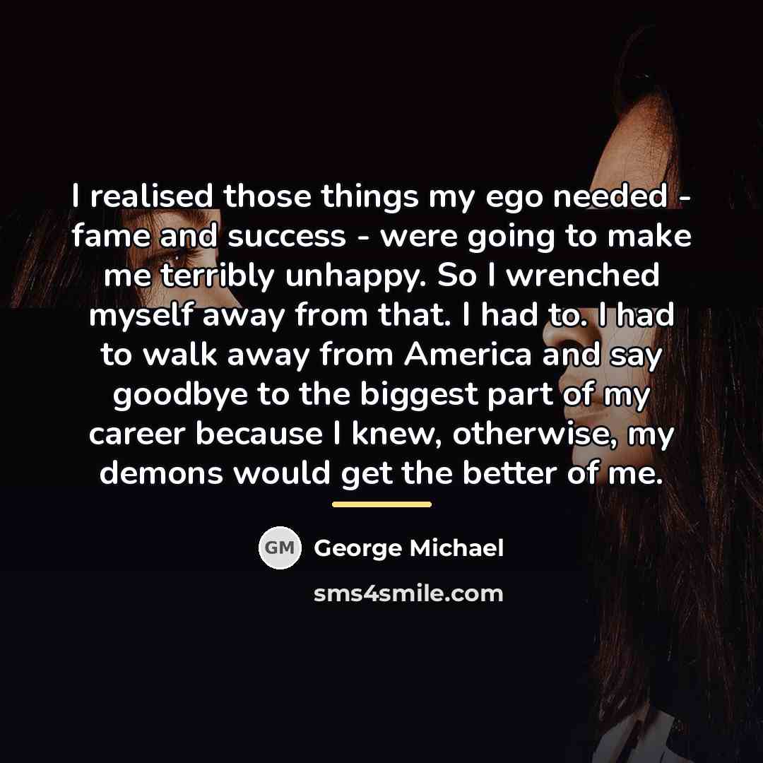 “I realised those things my ego needed - fame and…” quote by George Michael