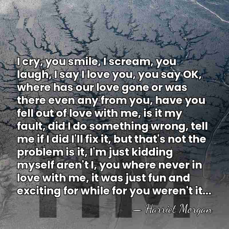 I cry, you smile, I scream, you laugh, I say I love&hellip; - Harriet Morgan
