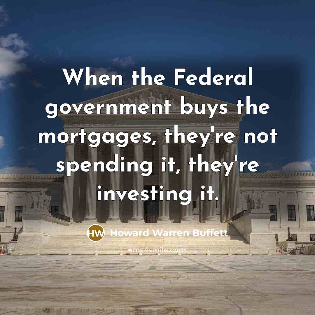 “When the Federal government buys the mortgages, they're not spending it, they're investing it.” quote by Howard Warren Buffett