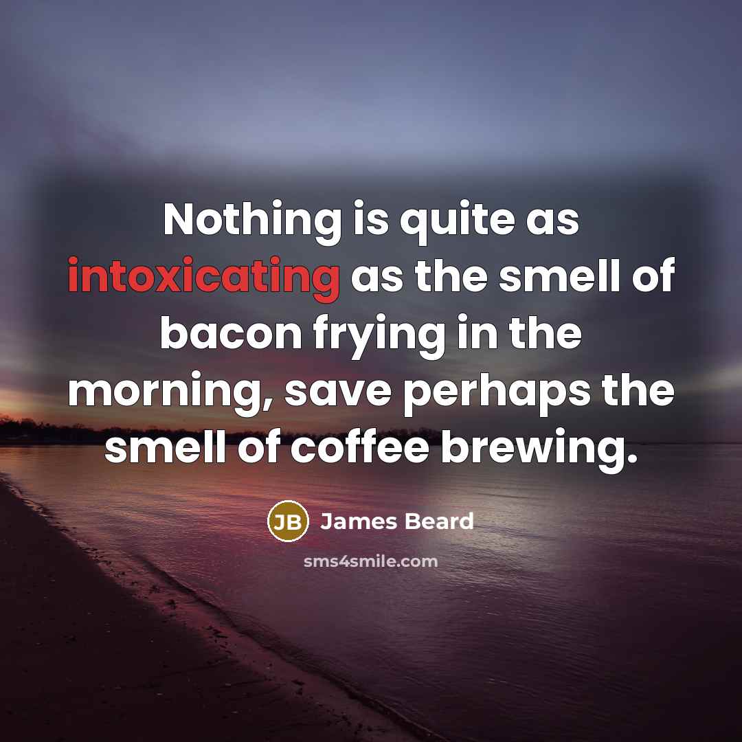 “Nothing is quite as intoxicating as the smell of bacon frying in the morning, save perhaps the smell of coffee brewing.” quote by James Beard