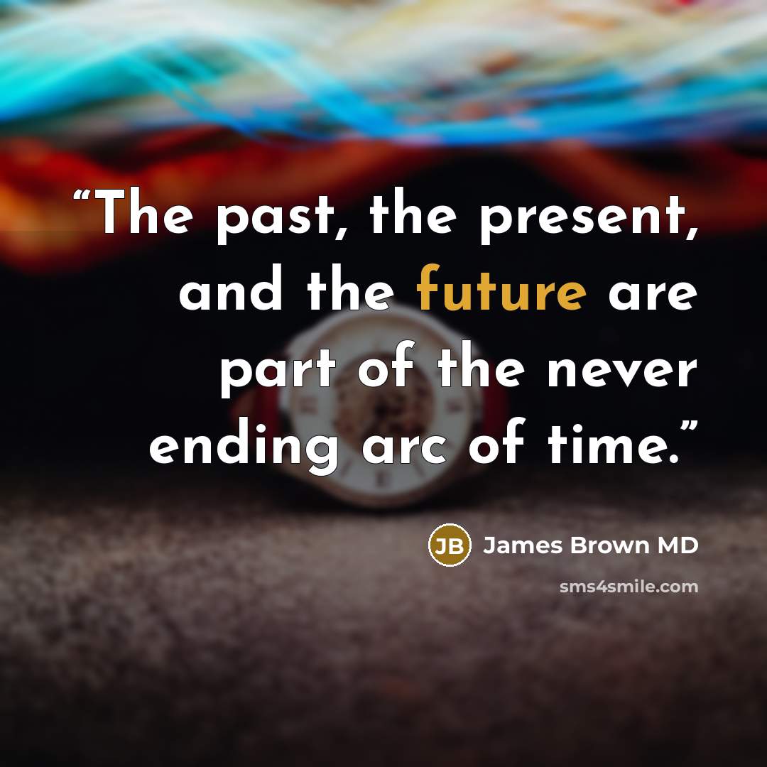 “The past, the present, and the future are part of the never ending arc of time.” quote by James Brown MD