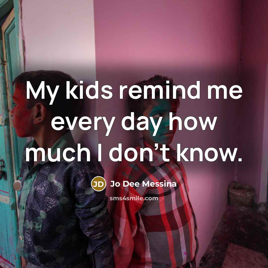 “My kids remind me every day how much I don't…” quote by Jo Dee Messina