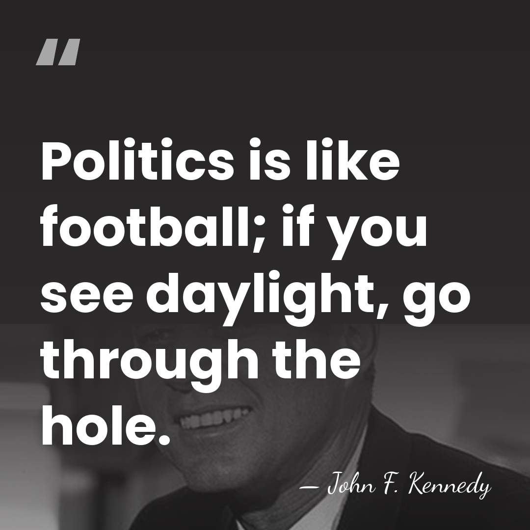 Politics is like football; if you see daylight, go through the hole. - John F. Kennedy