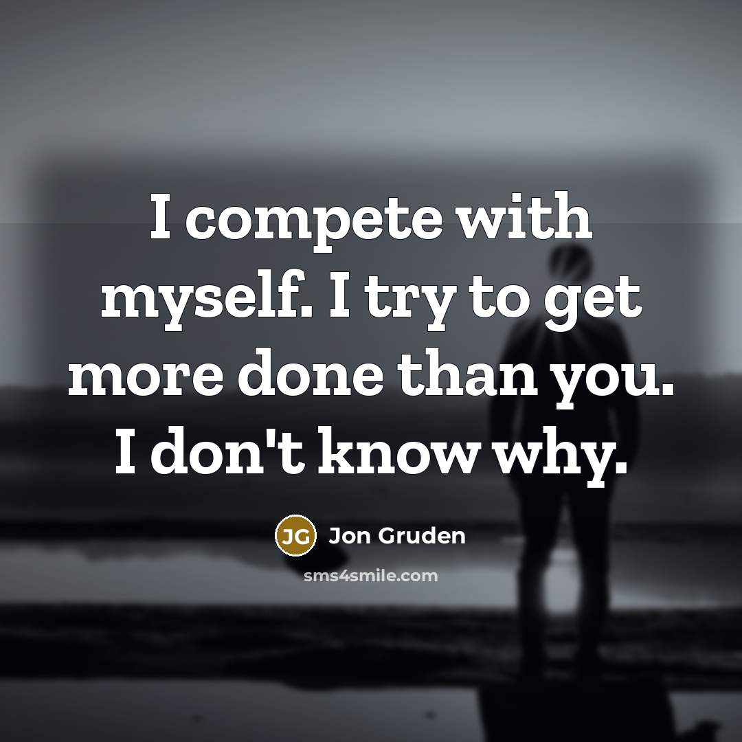 “I compete with myself. I try to get more done than you. I don't know why.” quote by Jon Gruden