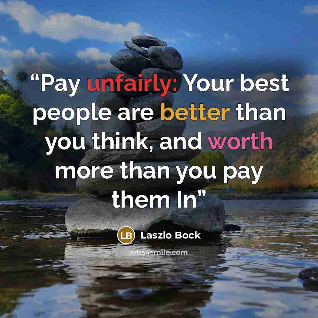 “Pay unfairly: Your best people are better than you think, and worth more than you pay them In” quote by Laszlo Bock