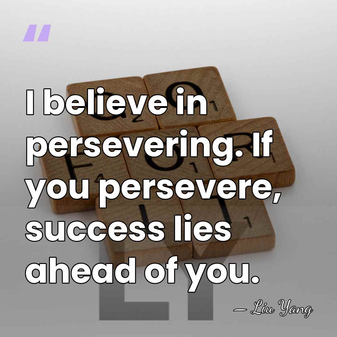I believe in persevering. If you persevere, success lies ahead of you. - Liu Yang