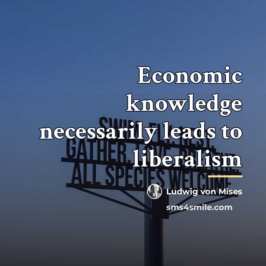 “Economic knowledge necessarily leads to liberalism…” quote by Ludwig von Mises